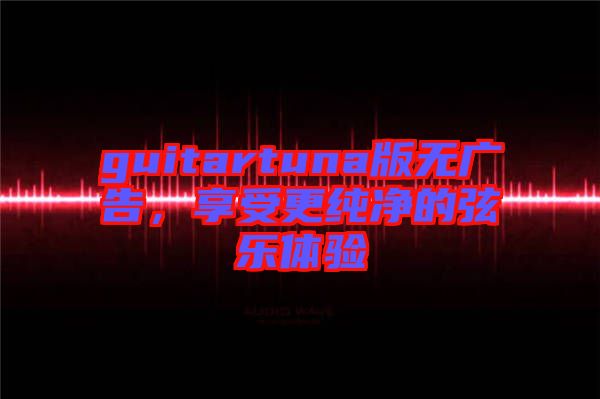 guitartuna版無廣告，享受更純凈的弦樂體驗(yàn)
