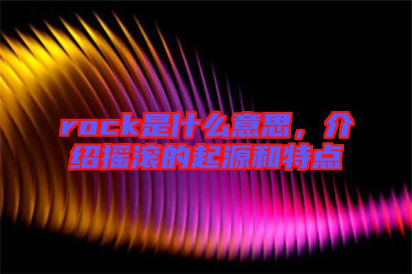 rock是什么意思，介紹搖滾的起源和特點