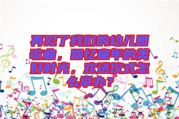 再見了我們的幼兒園歌曲，回憶童年的美好時光，歡送儀式怎么舉辦？