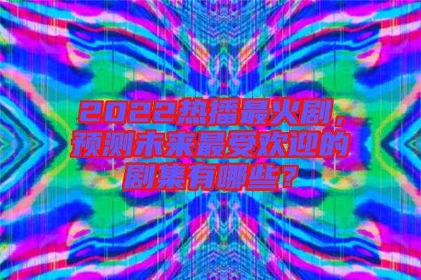 2022熱播最火劇，預(yù)測未來最受歡迎的劇集有哪些？