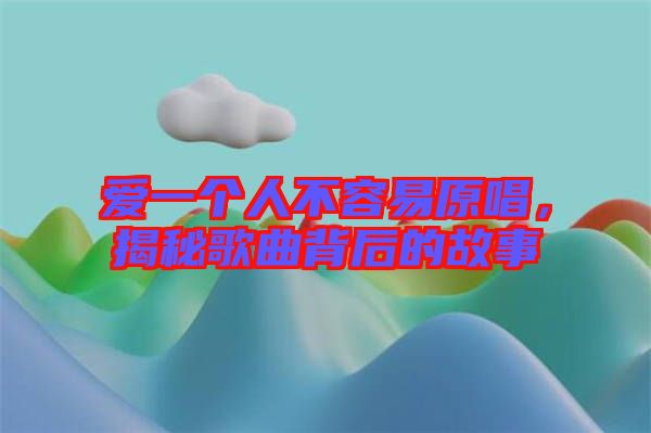 愛一個人不容易原唱，揭秘歌曲背后的故事