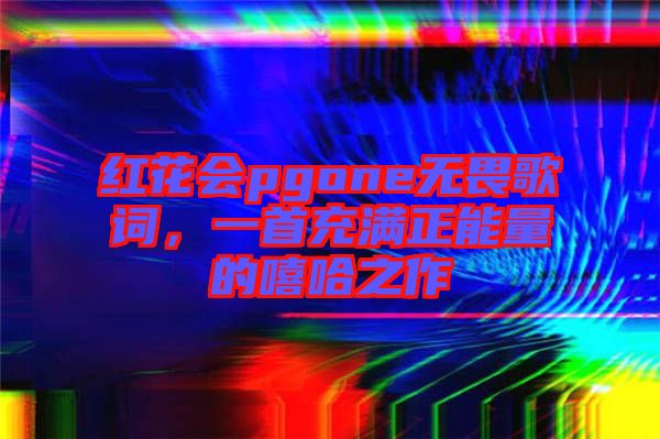 紅花會(huì)pgone無(wú)畏歌詞，一首充滿正能量的嘻哈之作