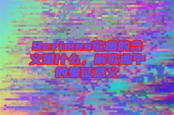 9crimes歌曲的含義是什么，解歌曲中的象征意義