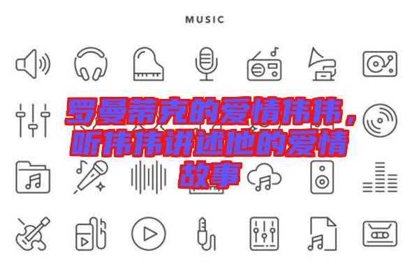 羅曼蒂克的愛情偉偉，聽偉偉講述他的愛情故事