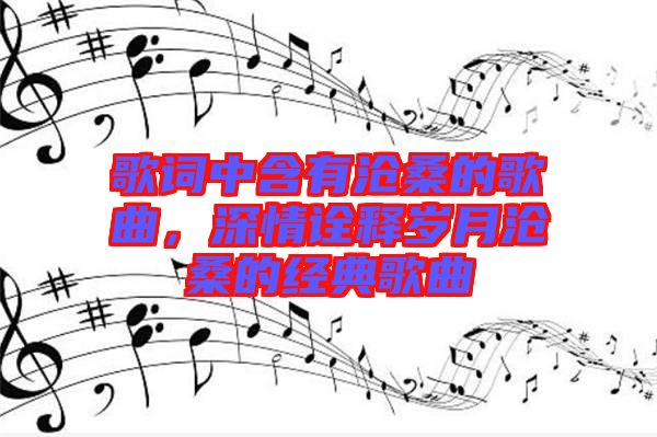 歌詞中含有滄桑的歌曲，深情詮釋歲月滄桑的經(jīng)典歌曲