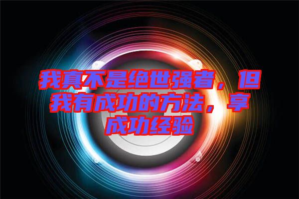我真不是絕世強者，但我有成功的方法，享成功經(jīng)驗