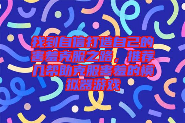 找到自信打造自己的害羞克服之路，推薦幾幫助克服害羞的模擬器游戲