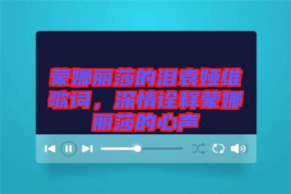 蒙娜麗莎的淚袁婭維歌詞，深情詮釋蒙娜麗莎的心聲