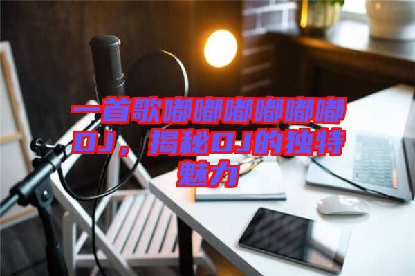 一首歌嘟嘟嘟嘟嘟嘟DJ，揭秘DJ的獨(dú)特魅力
