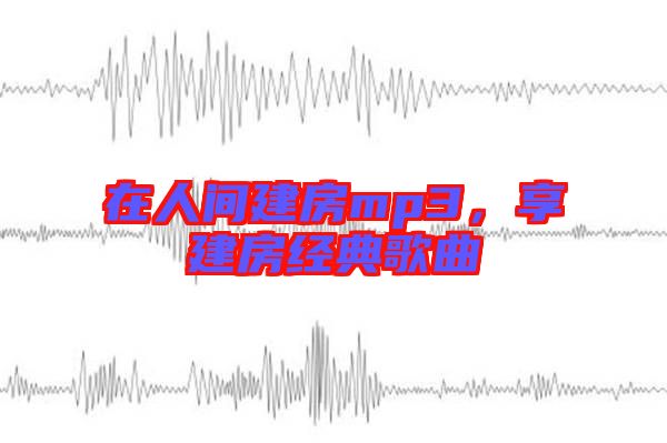 在人間建房mp3，享建房經典歌曲