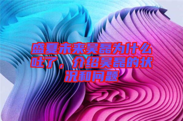 盛夏未來吳磊為什么吐了，介紹吳磊的狀況和問題