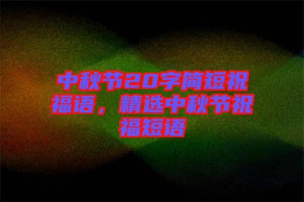 中秋節(jié)20字簡(jiǎn)短祝福語(yǔ)，精選中秋節(jié)祝福短語(yǔ)