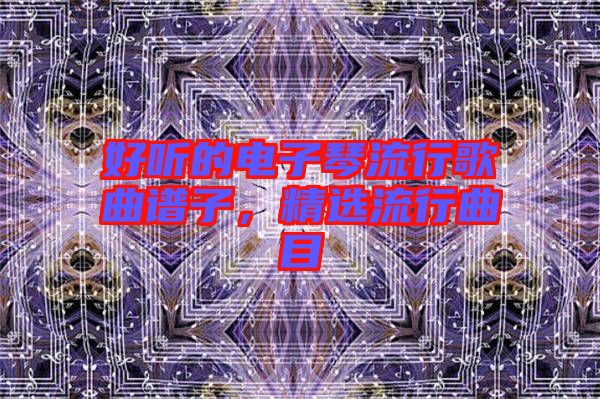 好聽的電子琴流行歌曲譜子，精選流行曲目