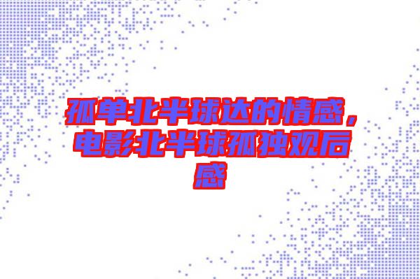 孤單北半球達的情感，電影北半球孤獨觀后感