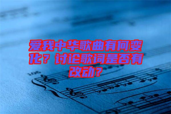 愛(ài)我中華歌曲有何變化？討論歌詞是否有改動(dòng)？