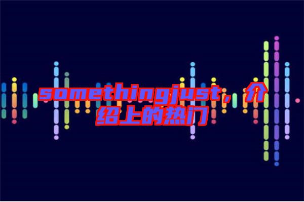 somethingjust，介紹上的熱門