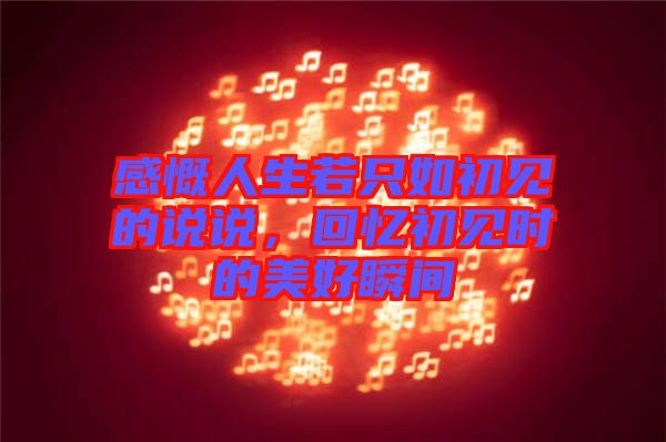 感慨人生若只如初見的說(shuō)說(shuō)，回憶初見時(shí)的美好瞬間