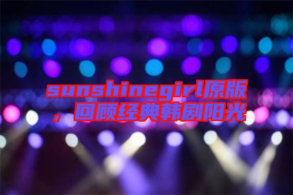 sunshinegirl原版，回顧經(jīng)典韓劇陽光