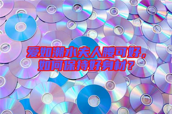 愛如潮水夫人腰可好，如何保持好身材？