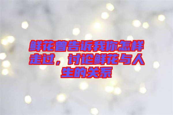 鮮花曾告訴我你怎樣走過，討論鮮花與人生的關(guān)系