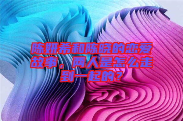 陳妍希和陳曉的戀愛故事，兩人是怎么走到一起的？