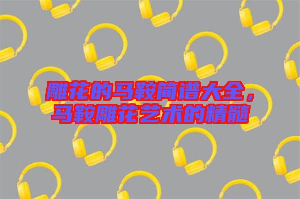 雕花的馬鞍簡(jiǎn)譜大全，馬鞍雕花藝術(shù)的精髓