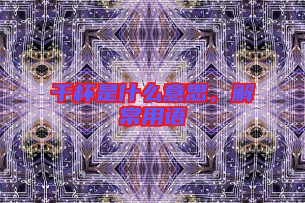 干杯是什么意思，解常用語