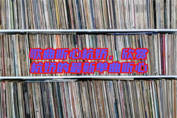 歌曲聽(tīng)心杭嬌，欣賞杭嬌的最新單曲聽(tīng)心