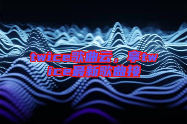 twice歌曲云，享twice最新歌曲接