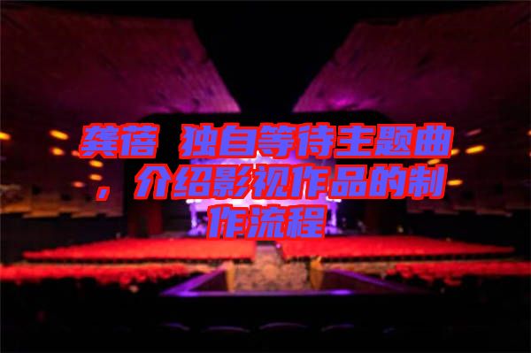 龔蓓苾獨(dú)自等待主題曲，介紹影視作品的制作流程