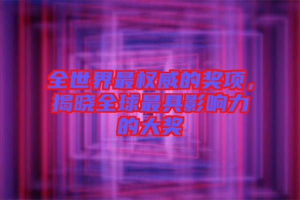 全世界最權(quán)威的獎(jiǎng)項(xiàng)，揭曉全球最具影響力的大獎(jiǎng)