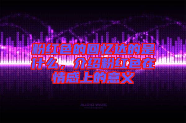 粉紅色的回憶達(dá)的是什么，介紹粉紅色在情感上的意義