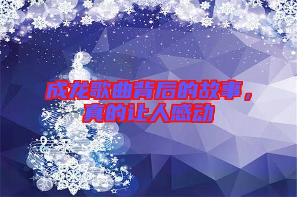 成龍歌曲背后的故事，真的讓人感動(dòng)