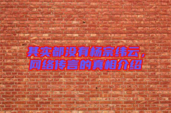 其實都沒有楊宗緯云，網(wǎng)絡(luò)傳言的真相介紹