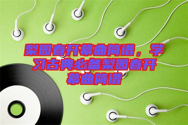 梨園春開幕曲簡(jiǎn)譜，學(xué)習(xí)古典必備梨園春開幕曲簡(jiǎn)譜