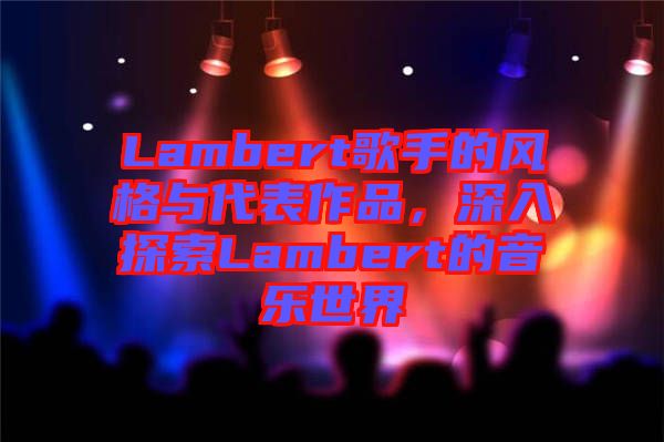 Lambert歌手的風(fēng)格與代表作品，深入探索Lambert的音樂(lè)世界
