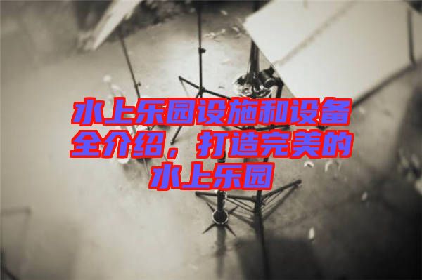 水上樂園設施和設備全介紹，打造完美的水上樂園