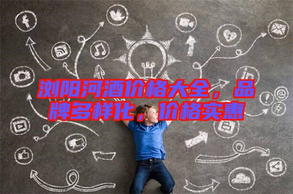 瀏陽河酒價格大全，品牌多樣化，價格實惠