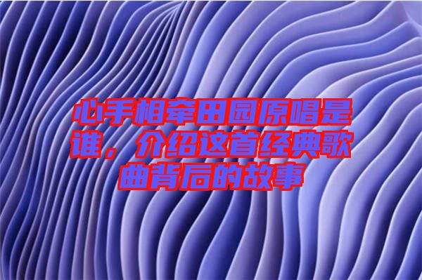 心手相牽田園原唱是誰，介紹這首經(jīng)典歌曲背后的故事