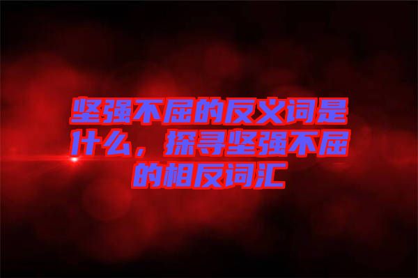 堅強不屈的反義詞是什么，探尋堅強不屈的相反詞匯