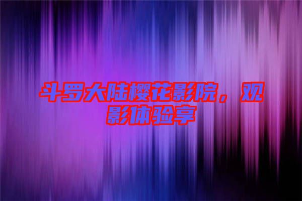 斗羅大陸櫻花影院，觀影體驗(yàn)享