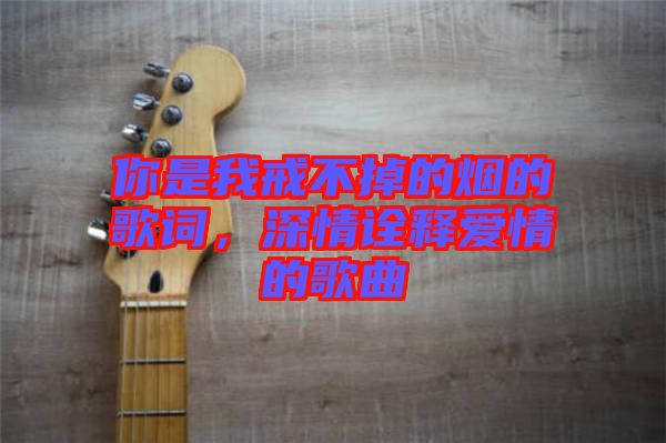 你是我戒不掉的煙的歌詞，深情詮釋愛情的歌曲