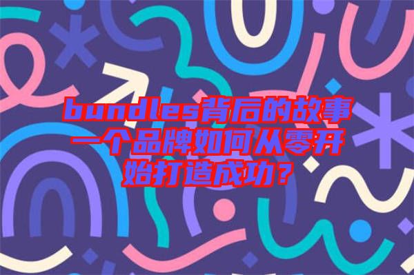bundles背后的故事一個(gè)品牌如何從零開(kāi)始打造成功？