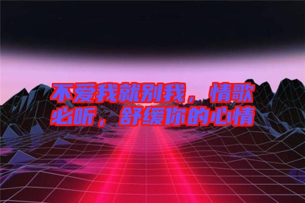 不愛我就別我，情歌必聽，舒緩你的心情