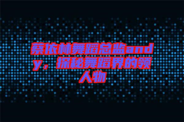 蔡依林舞蹈總監(jiān)andy，探秘舞蹈界的領(lǐng)人物