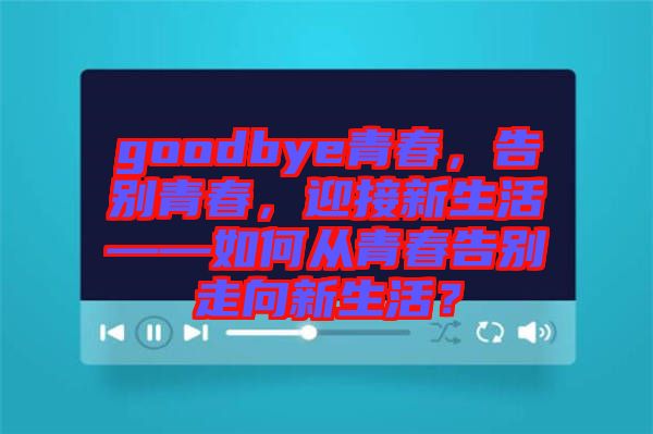 goodbye青春，告別青春，迎接新生活——如何從青春告別走向新生活？