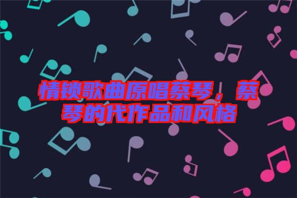 情鎖歌曲原唱蔡琴，蔡琴的代作品和風(fēng)格