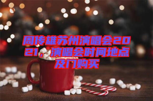 周傳雄蘇州演唱會(huì)2021，演唱會(huì)時(shí)間地點(diǎn)及門(mén)購(gòu)買(mǎi)