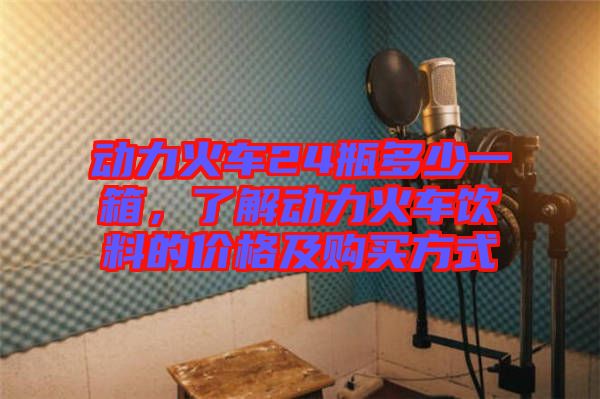 動力火車24瓶多少一箱，了解動力火車飲料的價格及購買方式