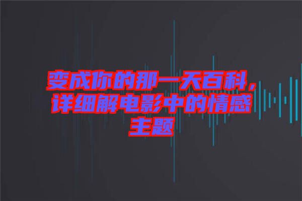 變成你的那一天百科，詳細(xì)解電影中的情感主題